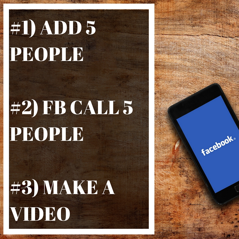 #1) ADD 5 PEOPLE#2) FB CALL 5 PEOPLE#3) MAKE A VIDEO